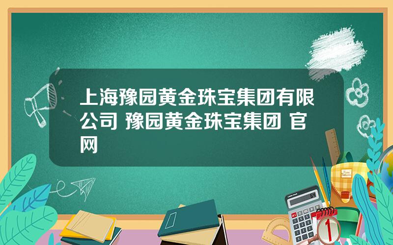 上海豫园黄金珠宝集团有限公司 豫园黄金珠宝集团 官网